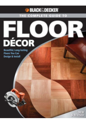 Black & Decker The Complete Guide to Floor Decor: Beautiful, Long-lasting Floors You Can Design & Install