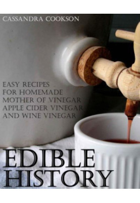 Edible History: Easy Recipes for Homemade Mother of Vinegar, Apple Cider Vinegar, and Wine Vinegar