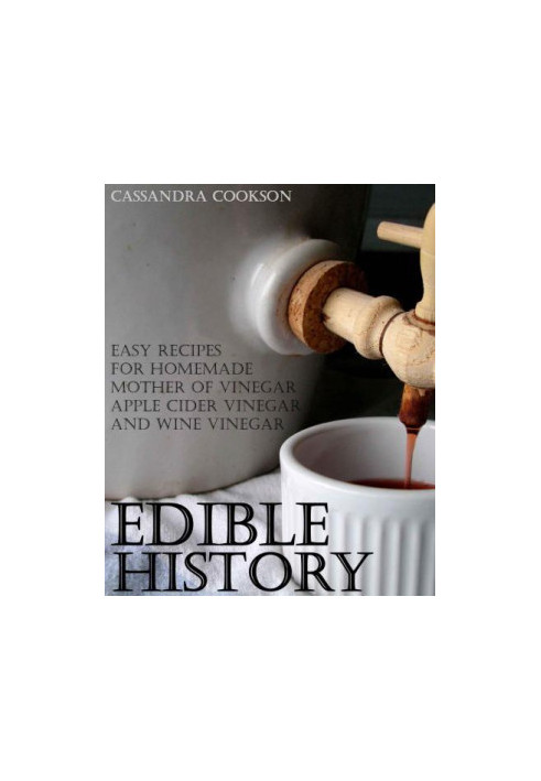 Edible History: Easy Recipes for Homemade Mother of Vinegar, Apple Cider Vinegar, and Wine Vinegar