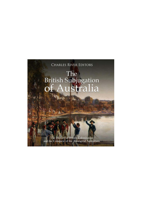 The British Subjugation of Australia: The History of British Colonization and the Conquest of the Aboriginal Australians
