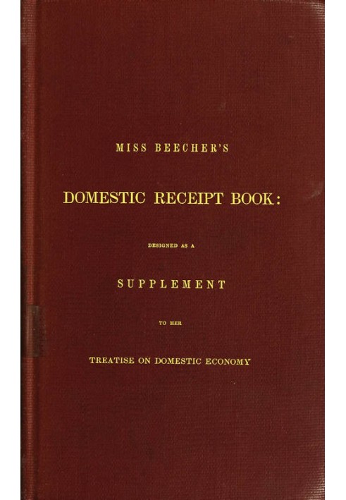 Miss Beecher's Domestic Receipt Book Designed as a Supplement to Her Treatise on Domestic Economy