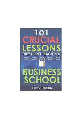 101 Crucial Lessons They Don't Teach You in Business School: Forbes calls this book 1 of 6 books that all entrepreneurs must 