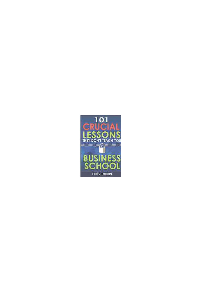 101 Crucial Lessons They Don't Teach You in Business School: Forbes calls this book 1 of 6 books that all entrepreneurs must 