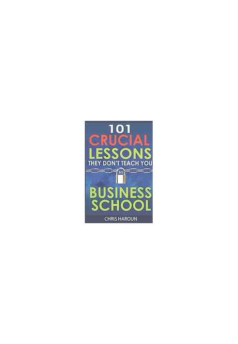 101 Crucial Lessons They Don't Teach You in Business School: Forbes calls this book 1 of 6 books that all entrepreneurs must 