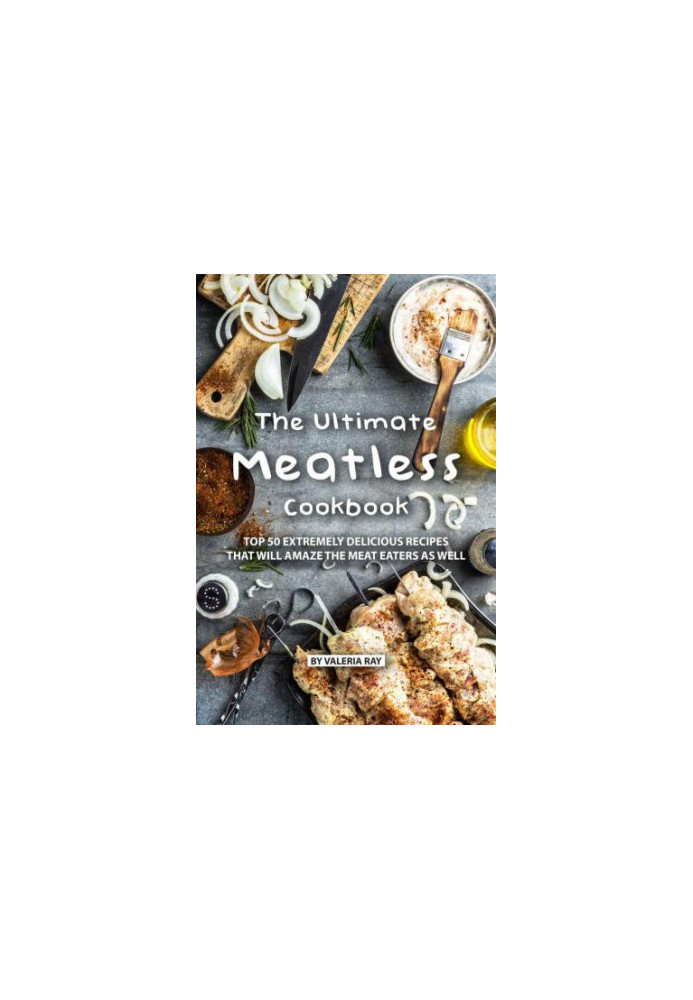The Ultimate Meatless Cookbook: Top 50 Extremely Delicious Recipes That Will Amaze the Meat Eaters as Well