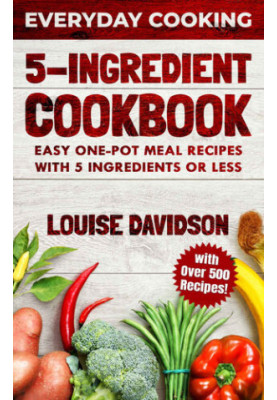 5 Ingredient Cookbook: Easy One-Pot Meal Recipes with 5 Ingredients or Less - Over 500 Recipes included