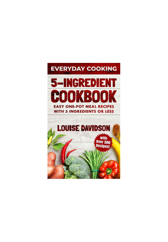 5 Ingredient Cookbook: Easy One-Pot Meal Recipes with 5 Ingredients or Less - Over 500 Recipes included