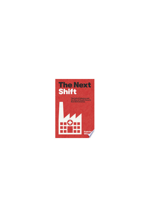 The Next Shift: The Fall of Industry and the Rise of Health Care in Rust Belt America