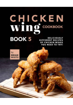 Chicken Wing Cookbook: Deliciously Different Recipes of Chicken Wings You Need to Try! (All The Chicken Wing Recipes You Need