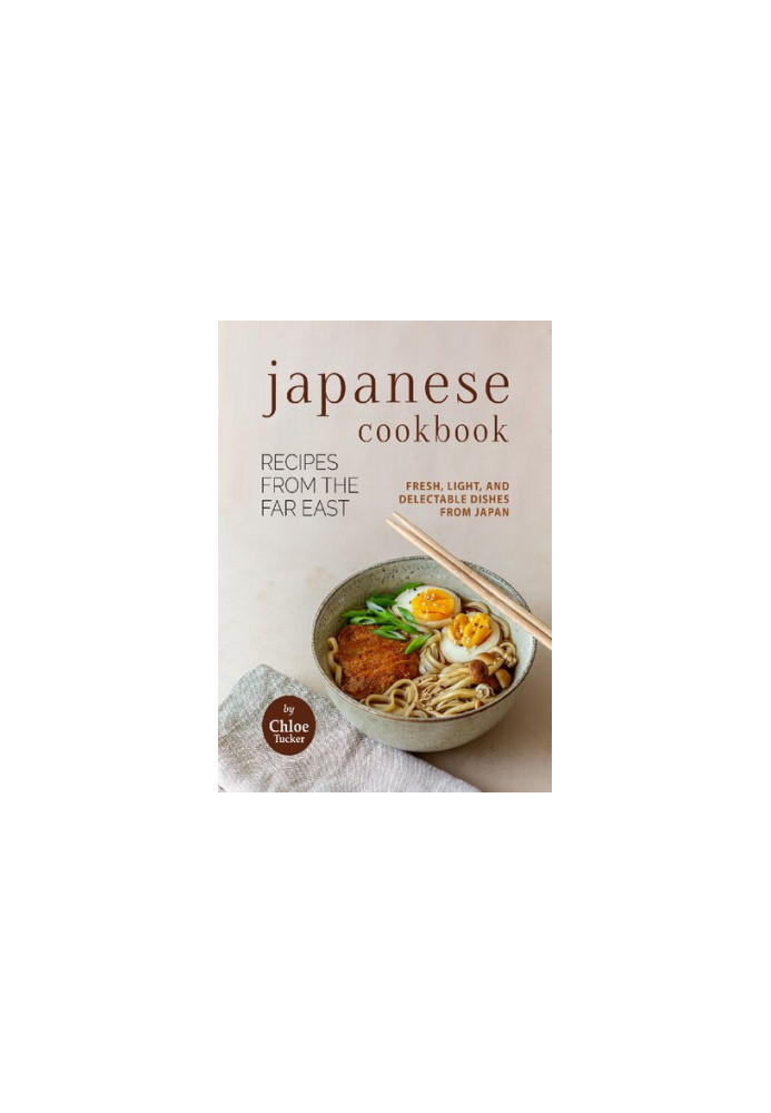 Japanese Cookbook - Recipes from the Far East: Fresh, Light, and Delectable Dishes from Japan