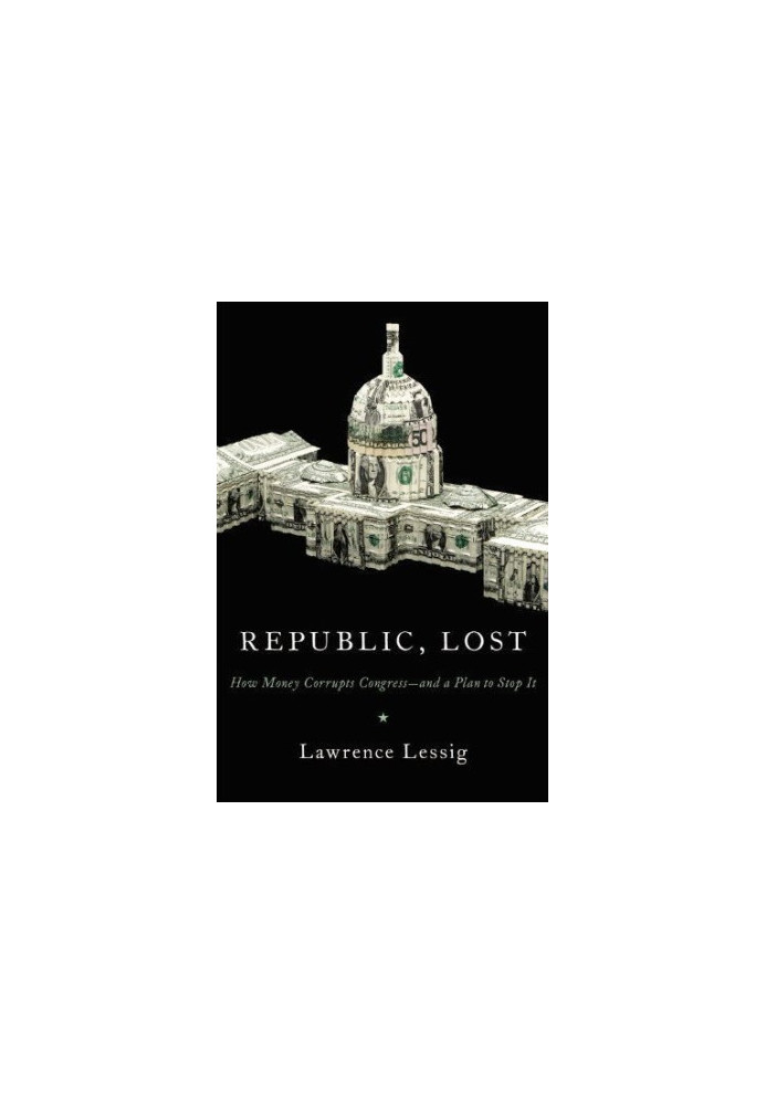 Republic, Lost: How Money Corrupts Congress--and a Plan to Stop It