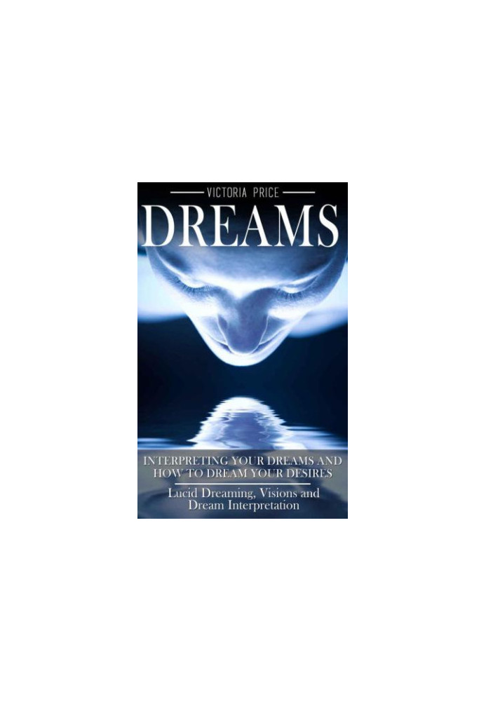 Dreams: Interpreting Your Dreams and How to Dream Your Desires: Lucid Dreaming, Visions and Dream Interpretation