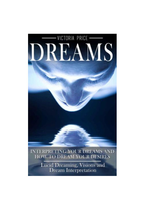 Dreams: Interpreting Your Dreams and How to Dream Your Desires: Lucid Dreaming, Visions and Dream Interpretation