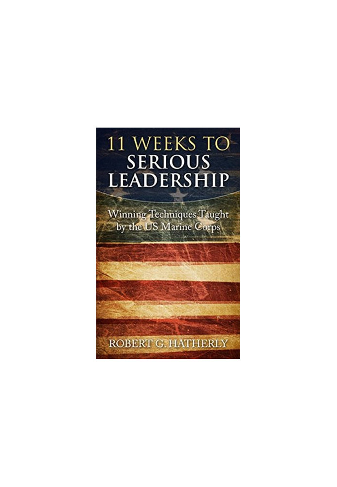 11 Weeks to Serious Leadership: Winning Techniques Taught by the US Marine Corps