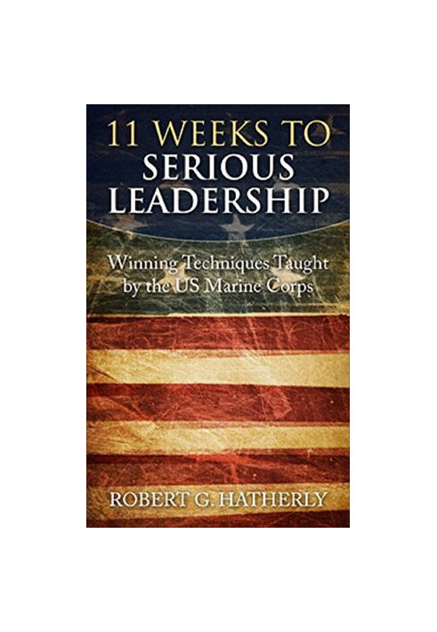 11 Weeks to Serious Leadership: Winning Techniques Taught by the US Marine Corps
