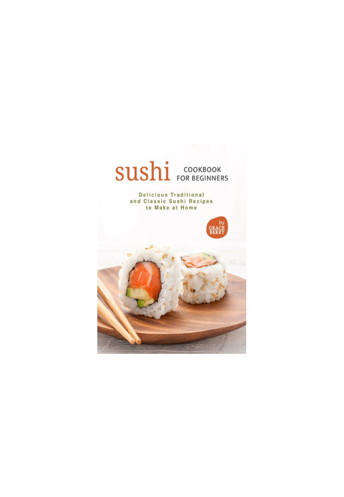Sushi Cookbook for Beginners: Delicious Traditional and Classic Sushi Recipes to Make at Home