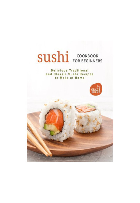 Sushi Cookbook for Beginners: Delicious Traditional and Classic Sushi Recipes to Make at Home