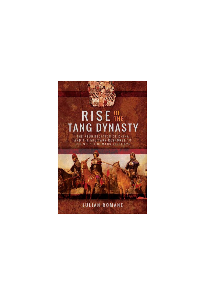 Rise of the Tang Dynasty: The Reunification of China and the Military Response to the Steppe Nomads AD581-626