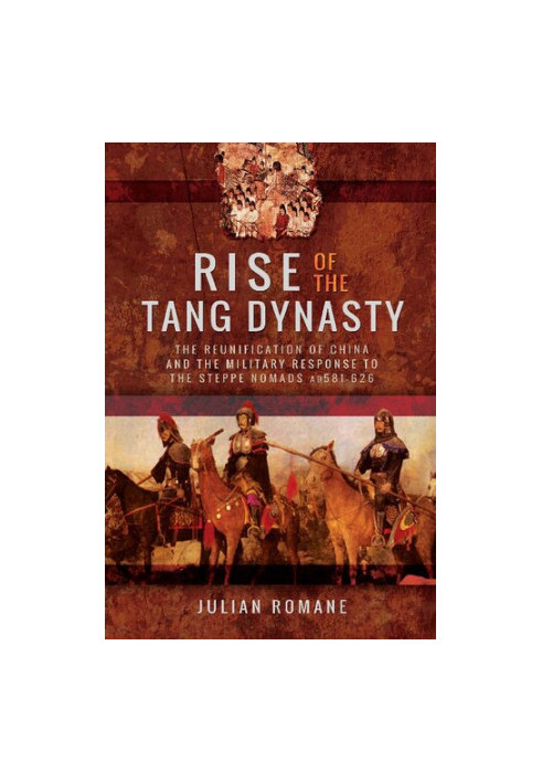 Rise of the Tang Dynasty: The Reunification of China and the Military Response to the Steppe Nomads AD581-626