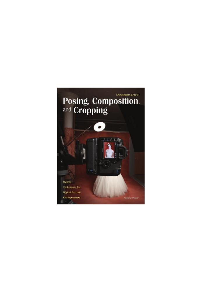 Christopher Grey's posing, composition, and cropping: master techniques for digital portrait photographers