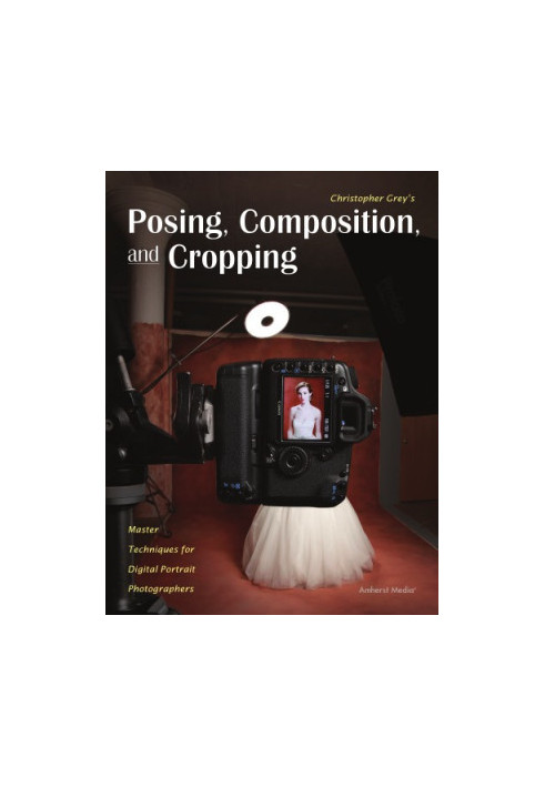 Christopher Grey's posing, composition, and cropping: master techniques for digital portrait photographers