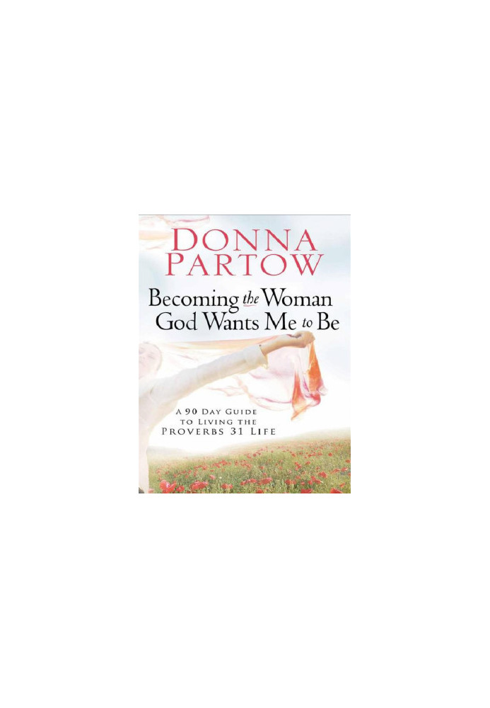 Becoming the Woman God Wants Me to Be: A 90-Day Guide to Living the Proverbs 31 Life