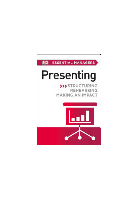 DK Essential Managers: Presenting: Structuring, Rehearsing, Making an Impact