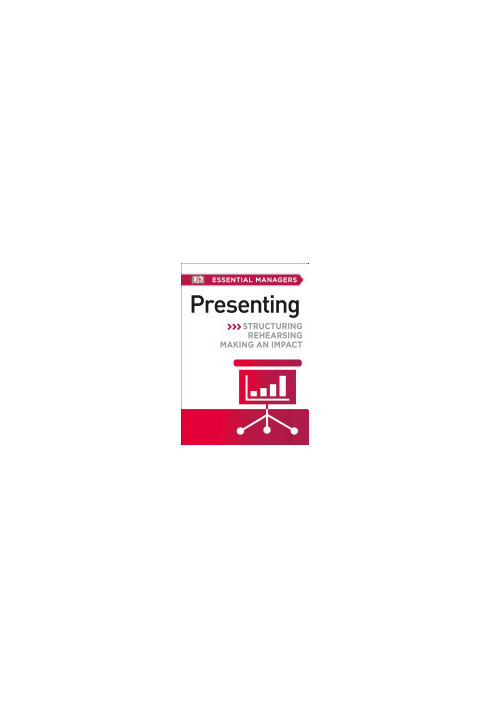 DK Essential Managers: Presenting: Structuring, Rehearsing, Making an Impact