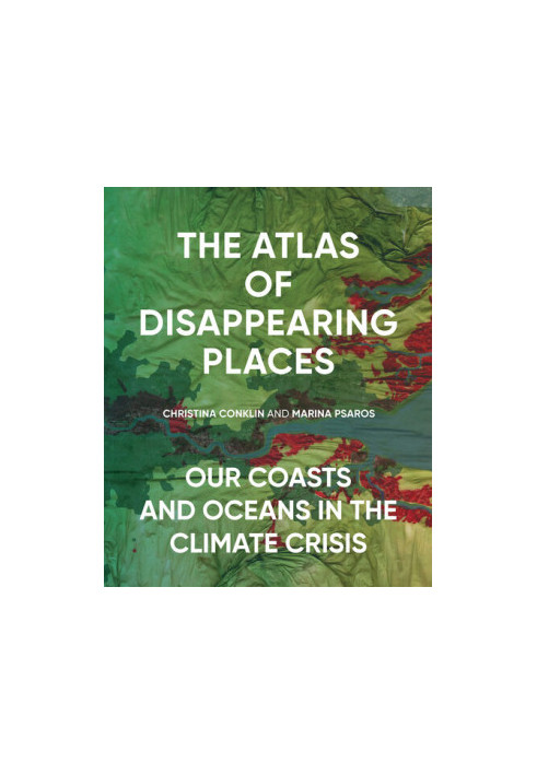The Atlas of Disappearing Places: Our Coasts and Oceans in the Climate Crisis