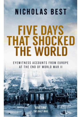FIVE DAYS THAT SHOCKED THE WORLD eyewitness accounts from Europe at the end of World War II