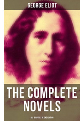 The Complete Novels of George Eliot - All 9 Novels in One Edition: Adam Bede, the Lifted Veil, the Mill on the Floss, Silas M