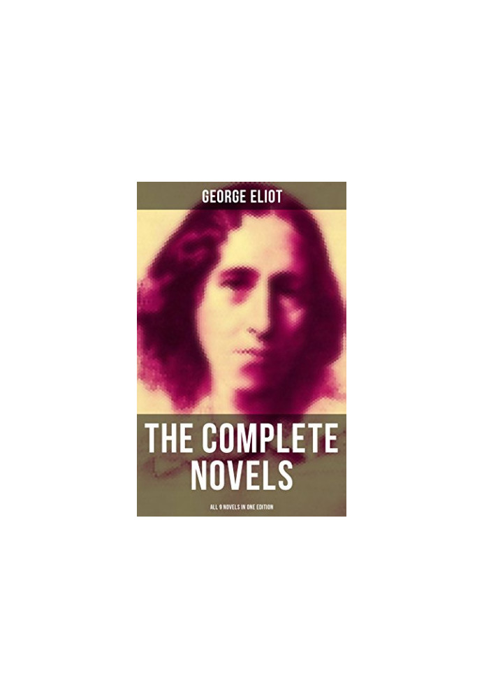 The Complete Novels of George Eliot - All 9 Novels in One Edition: Adam Bede, the Lifted Veil, the Mill on the Floss, Silas M