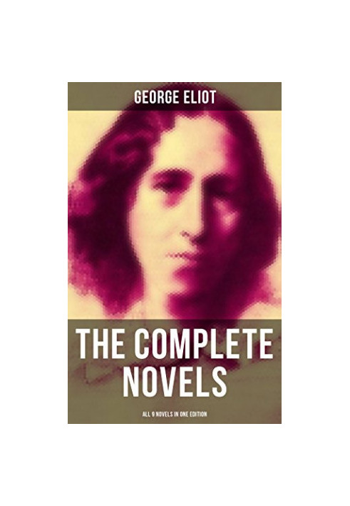 The Complete Novels of George Eliot - All 9 Novels in One Edition: Adam Bede, the Lifted Veil, the Mill on the Floss, Silas M