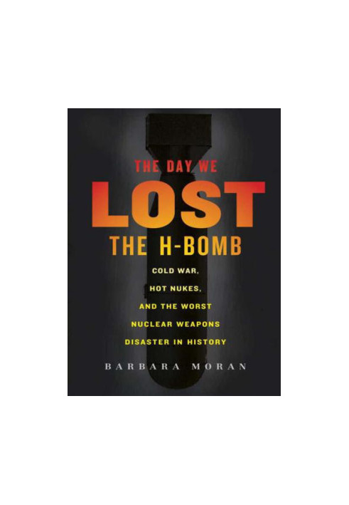 The Day We Lost the H-Bomb: Cold War, Hot Nukes, and the Worst Nuclear Weapons Disaster in History
