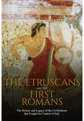 The Etruscans and the First Romans: The History and Legacy of the Civilizations that Fought for Control of Italy