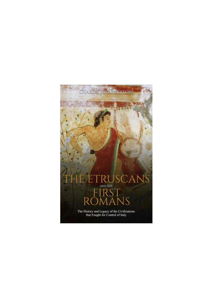 The Etruscans and the First Romans: The History and Legacy of the Civilizations that Fought for Control of Italy