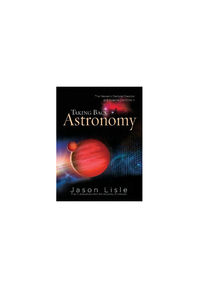 Taking Back Astronomy: The Heavens Declare Creation and Science Confirms It