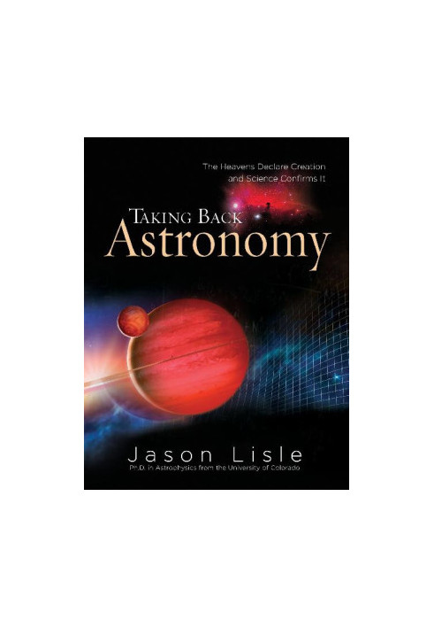 Taking Back Astronomy: The Heavens Declare Creation and Science Confirms It