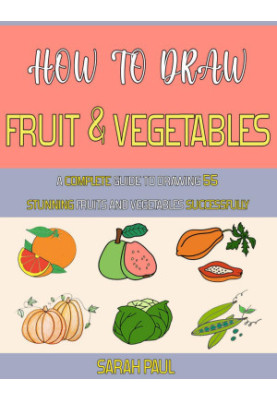 How To Draw Fruit And Vegetables: A Complete Guide To Drawing 55 Stunning Fruits And Vegetables Successfully