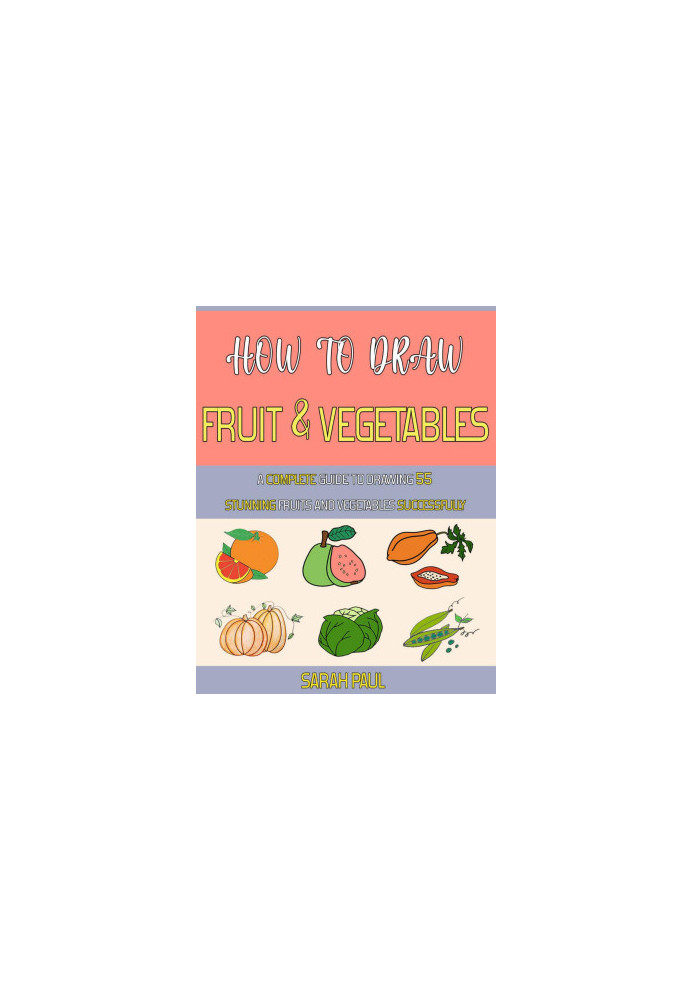 How To Draw Fruit And Vegetables: A Complete Guide To Drawing 55 Stunning Fruits And Vegetables Successfully