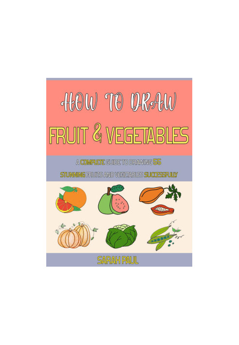 How To Draw Fruit And Vegetables: A Complete Guide To Drawing 55 Stunning Fruits And Vegetables Successfully
