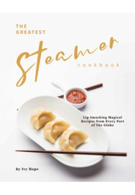 The Greatest Steamer Cookbook: Lip Smacking Magical Recipes from Every Part of The Globe