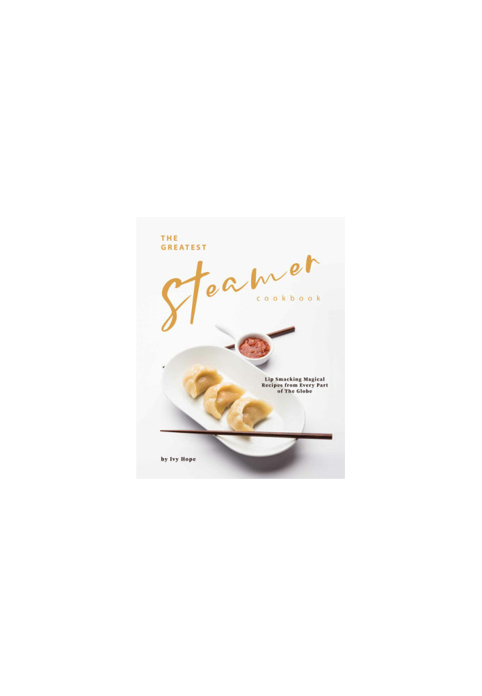 The Greatest Steamer Cookbook: Lip Smacking Magical Recipes from Every Part of The Globe