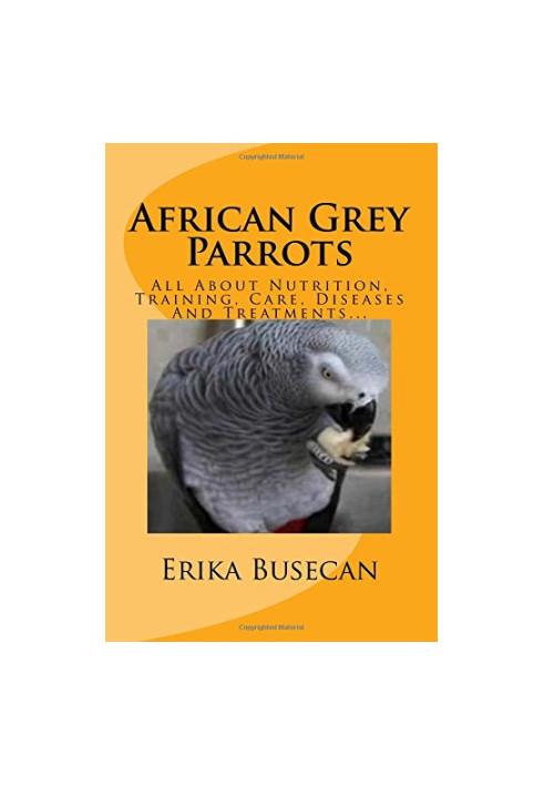 African Grey Parrots: All About Nutrition, Training, Care, Diseases And Treatments...