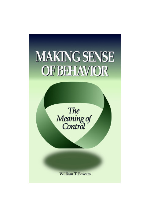 Making Sense of Behavior · The Meaning of Control - William T Powers