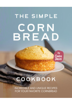 The Simple Cornbread Cookbook: Incredible and Unique Recipes for Your Favorite Cornbread