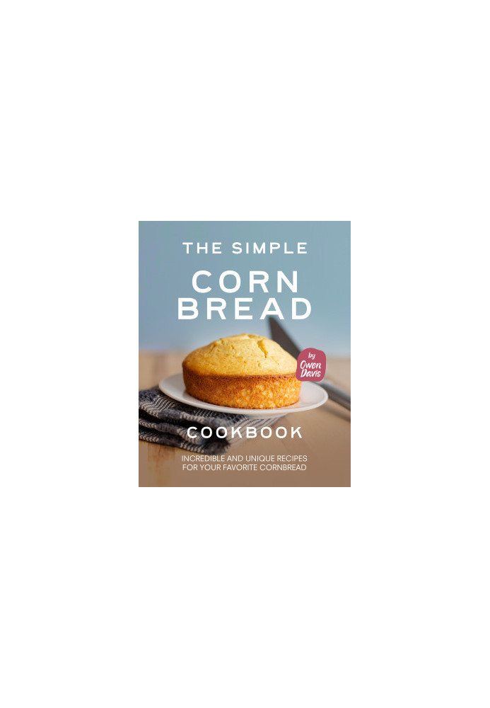 The Simple Cornbread Cookbook: Incredible and Unique Recipes for Your Favorite Cornbread