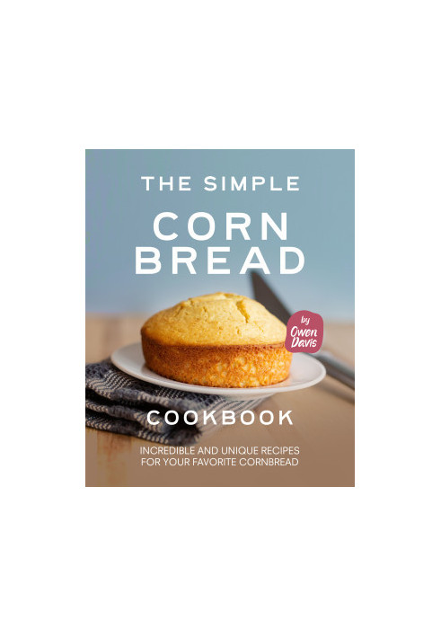 The Simple Cornbread Cookbook: Incredible and Unique Recipes for Your Favorite Cornbread