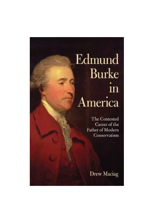 Edmund Burke in America: the contested career of the father of modern conservatism