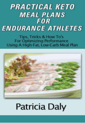 PRACTICAL KETO MEAL PLANS FOR ENDURANCE ATHLETES: Tips, Tricks And How To's For Optimizing Performance Using A High Fat, Low 